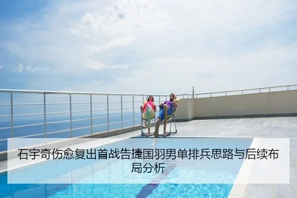 石宇奇伤愈复出首战告捷国羽男单排兵思路与后续布局分析