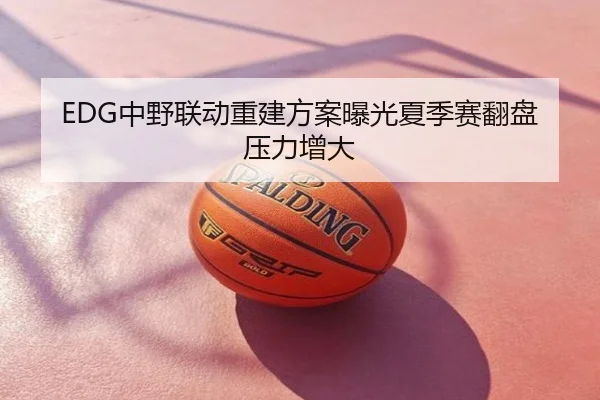 EDG中野联动重建方案曝光夏季赛翻盘压力增大