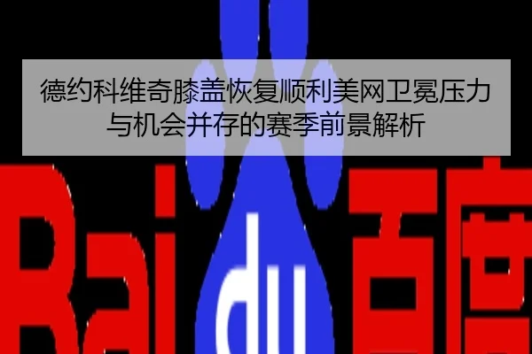 德约科维奇膝盖恢复顺利美网卫冕压力与机会并存的赛季前景解析