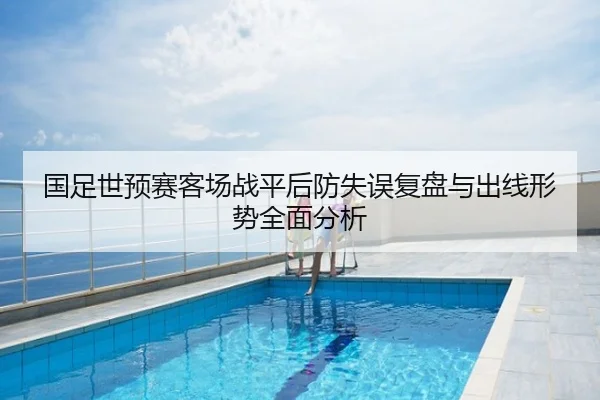 国足世预赛客场战平后防失误复盘与出线形势全面分析