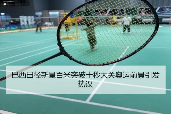 巴西田径新星百米突破十秒大关奥运前景引发热议