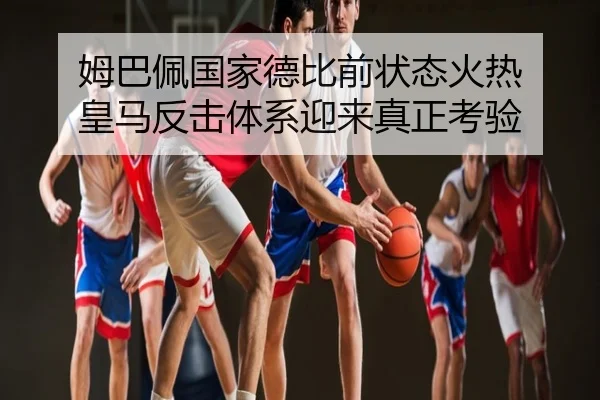 姆巴佩国家德比前状态火热 皇马反击体系迎来真正考验