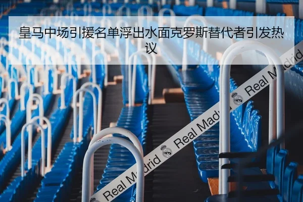 皇马中场引援名单浮出水面克罗斯替代者引发热议